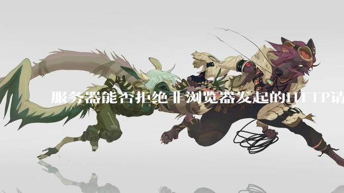 服务器能否拒绝非浏览器发起的HTTP请求？