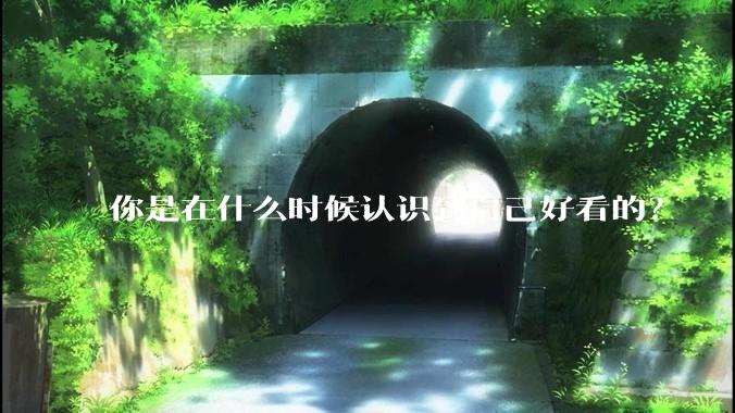 你是在什么时候认识到自己好看的？