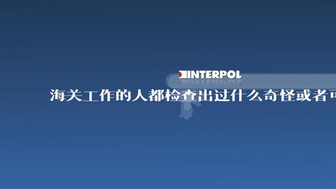 海关工作的人都检查出过什么奇怪或者可怕的东西？