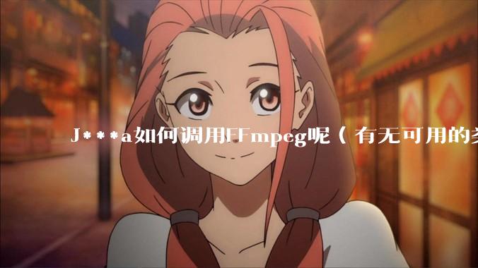 J***a如何调用FFmpeg呢（有无可用的类库）？