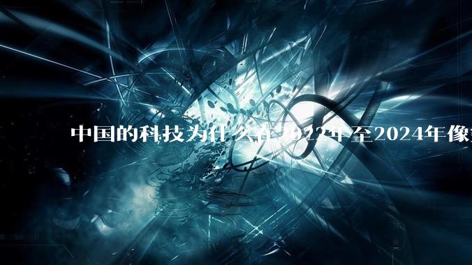 中国的科技为什么在2022年至2024年像突然大爆发一样？