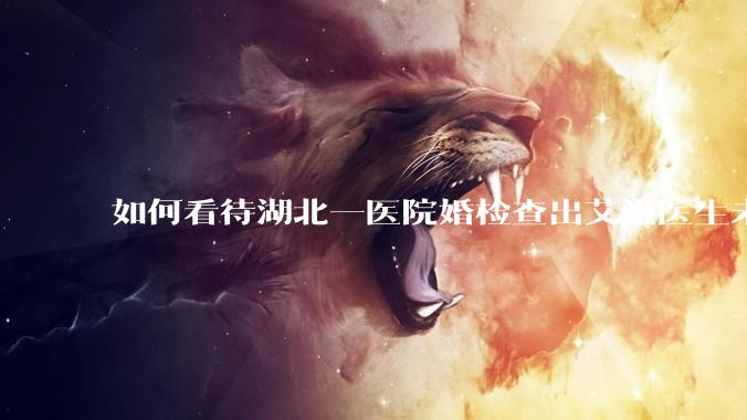 如何看待湖北一医院婚检查出艾滋医生未告知伴侣致感染，医生被停职？反映出哪些问题？