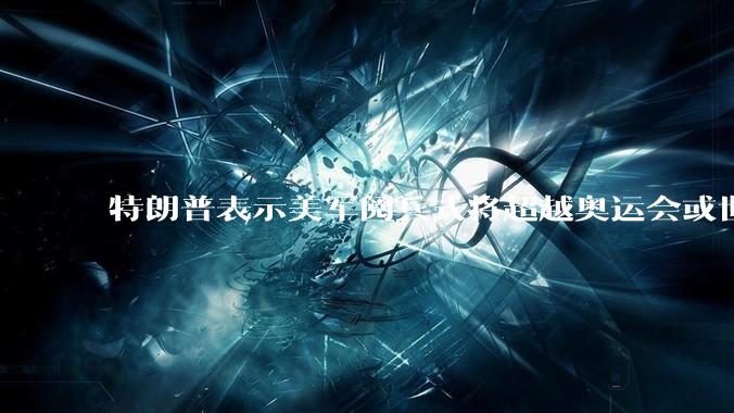 特朗普表示美军阅兵式将超越奥运会或世界杯，这背后的意义和成本如何评估？