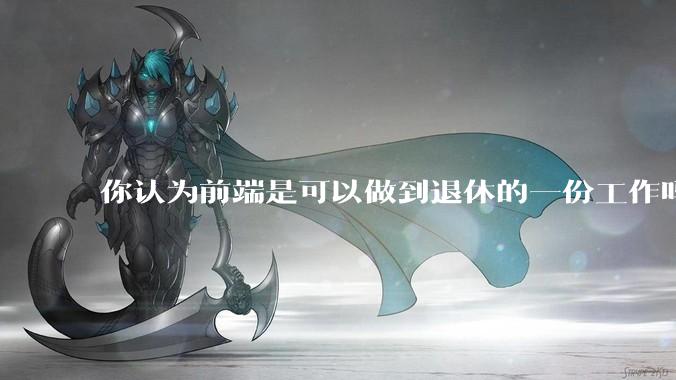 你认为前端是可以做到退休的一份工作吗？