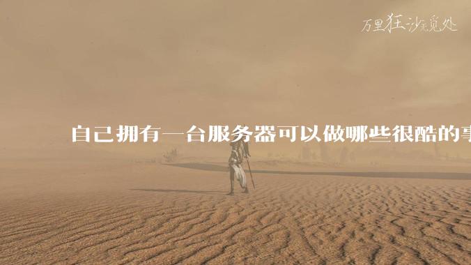 自己拥有一台服务器可以做哪些很酷的事情？