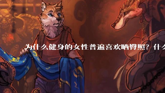 为什么健身的女性普遍喜欢晒臀照？什么心理？