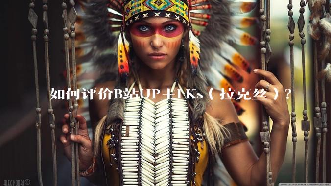 如何评价B站UP主LKs（拉克丝）？