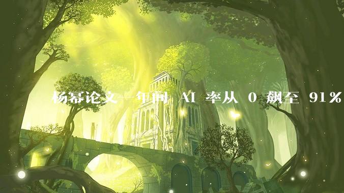 杨幂论文一年间 AI 率从 0 飙至 91%，为什么会这样？AI 查重到底有没有统一标准？