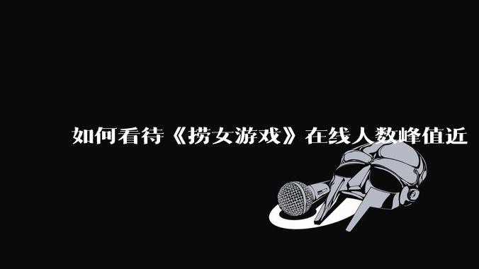 如何看待《捞女游戏》在线人数峰值近 7 万，仍位居国区热销第一？