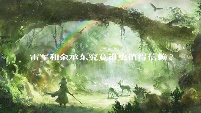雷军和余承东究竟谁更值得信赖?