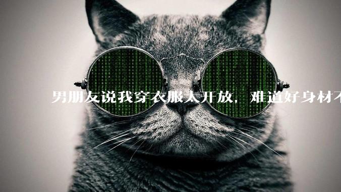 男朋友说我穿衣服太开放，难道好身材不应该显示出来吗？