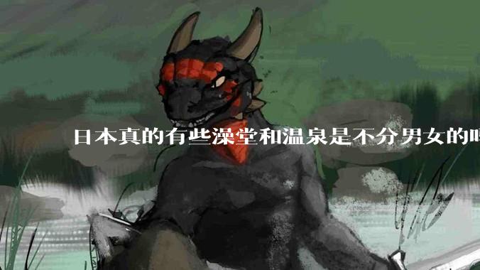 日本真的有些澡堂和温泉是不分男女的吗？有人去过不分男女的那种吗？