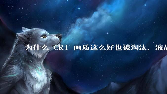 为什么 CRT 画质这么好也被淘汰，液晶反而发展的很好？