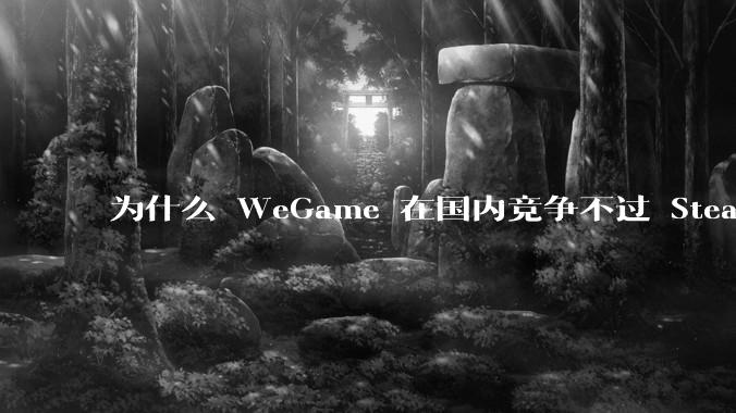 为什么 WeGame 在国内竞争不过 Steam ？