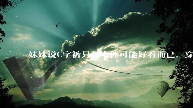 妹妹说C字裤只是本体可能好看而已，穿在身上其实非常丑，爱美的女孩根本不买，是这样的么？