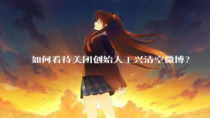 如何看待美团创始人王兴清空微博？