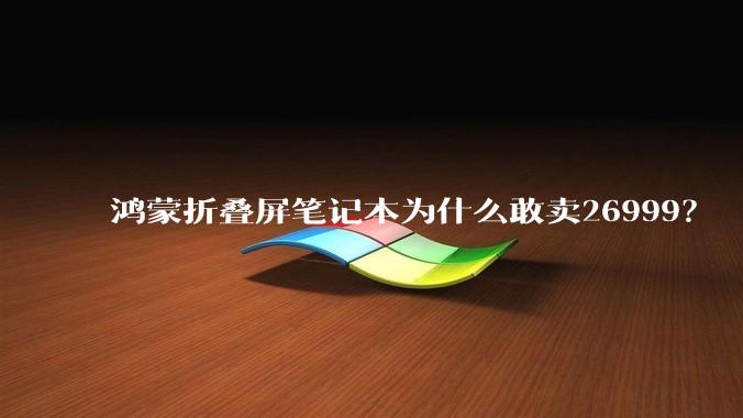 鸿蒙折叠屏笔记本为什么敢卖26999？
