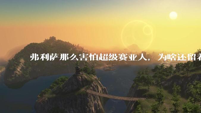 弗利萨那么害怕超级赛亚人，为啥还留着贝吉塔等人，不完全杀光？