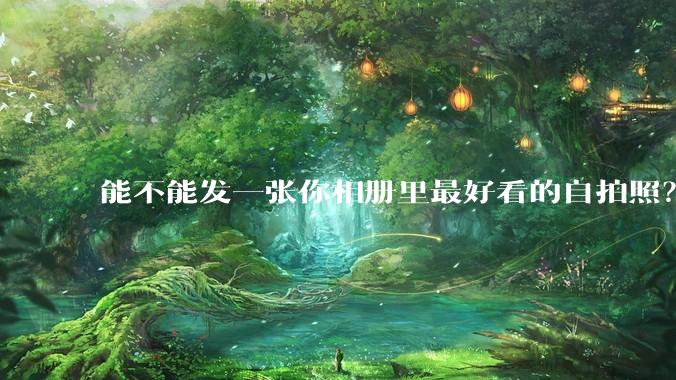 能不能发一张你相册里最好看的自拍照？