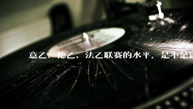意乙、德乙、法乙联赛的水平，是不是远高于中超联赛？