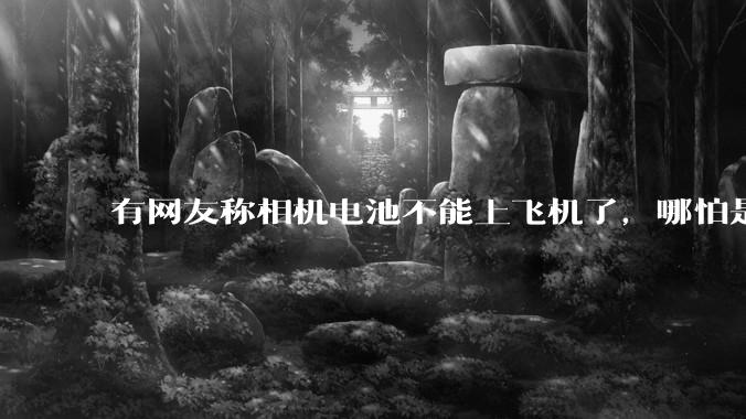 有网友称相机电池不能上飞机了，哪怕是原厂电池只要没有 3C 标志就不行，是真的吗？这规定合理吗？