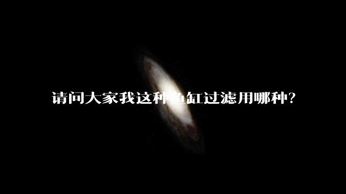 请问大家我这种鱼缸过滤用哪种？