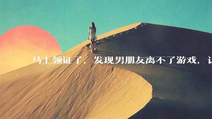 马上领证了，发现男朋友离不了游戏，让他少打游戏他会非常生气，正常吗？