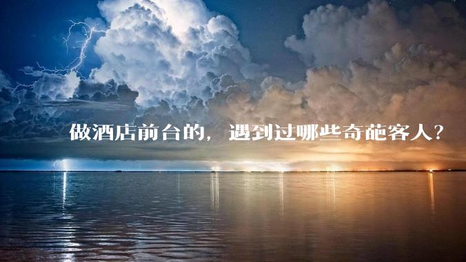 做酒店前台的，遇到过哪些奇葩客人？