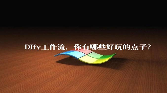 Dify工作流，你有哪些好玩的点子？