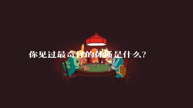 你见过最奇怪的体质是什么？