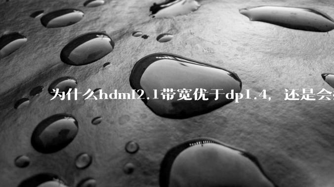 为什么hdmi2.1带宽优于dp1.4，还是会推荐dp？