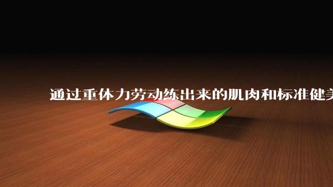 通过重体力劳动练出来的肌肉和标准健美人员肌肉有什么不同？