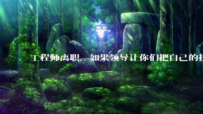 工程师离职，如果领导让你们把自己的技术教会一个人才能走，你们会教吗？