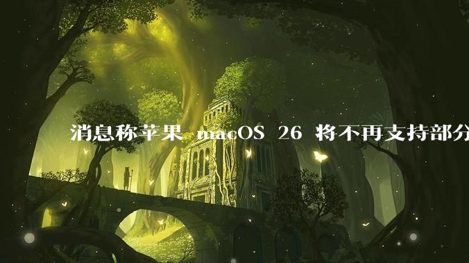 消息称苹果 macOS 26 将不再支持部分旧款英特尔 CPU 机型，这背后原因有哪些？
