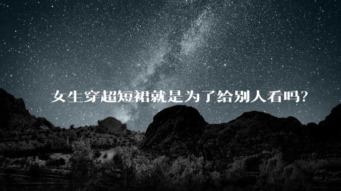女生穿超短裙就是为了给别人看吗？