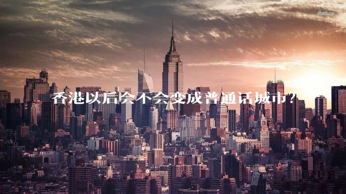 香港以后会不会变成普通话城市？