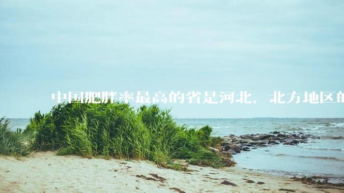 中国肥胖率最高的省是河北，北方地区的肥胖率普遍高于南方，是什么原因让北方人更容易发胖？