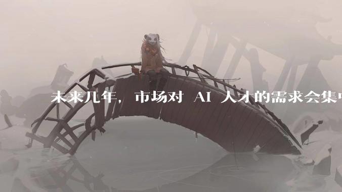 未来几年，市场对 AI 人才的需求会集中在哪几个方向？