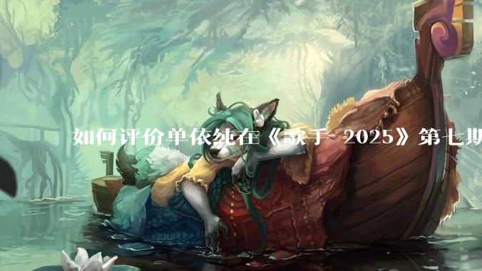 如何评价单依纯在《歌手 2025》第七期演唱的《思念是一种病》？