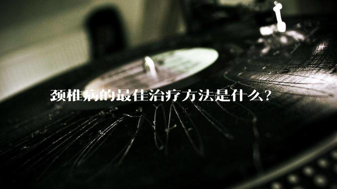 颈椎病的最佳治疗方法是什么？