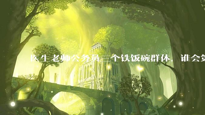 医生老师公务员三个铁饭碗群体，谁会第一个面临职业危机呢？