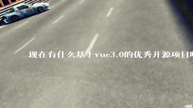 现在有什么基于vue3.0的优秀开源项目呢?