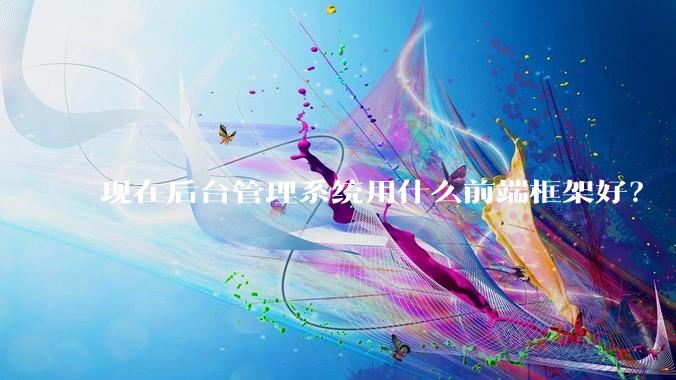 现在后台管理系统用什么前端框架好？
