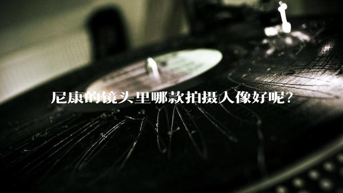 尼康的镜头里哪款拍摄人像好呢？