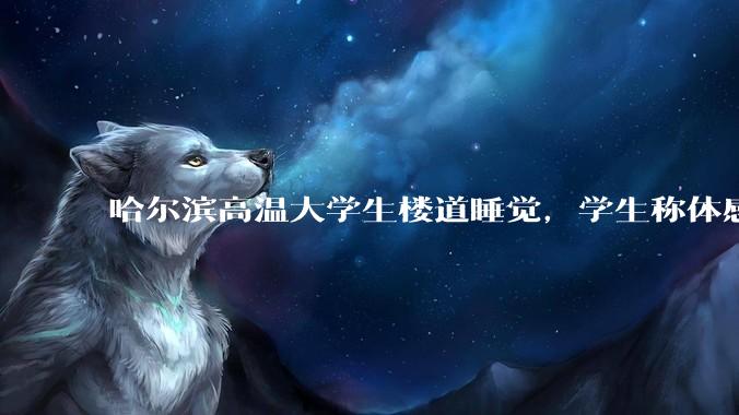 哈尔滨高温大学生楼道睡觉，学生称体感温度 37、38℃，东北学校该不该装空调？未来东北高温天会更多吗？