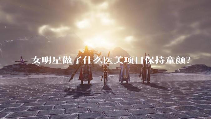 女明星做了什么医美项目保持童颜？