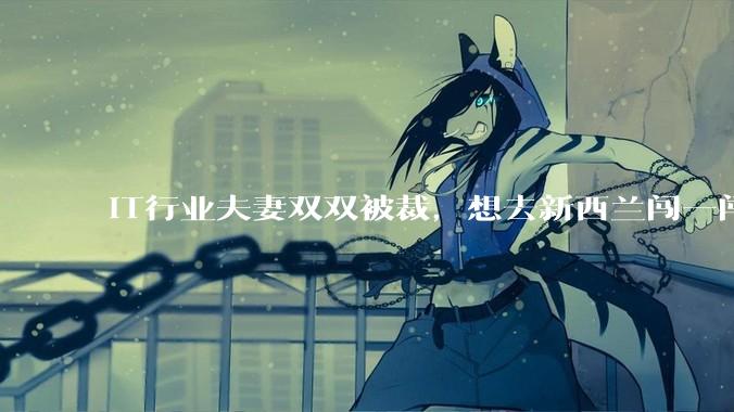IT行业夫妻双双被裁，想去新西兰闯一闯可以吗？