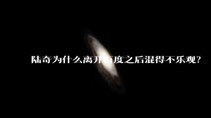 陆奇为什么离开百度之后混得不乐观？