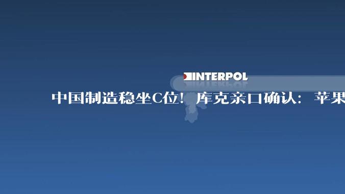 中国制造稳坐C位！库克亲口确认：苹果有80家供应商都在中国_组装_核心_零部件