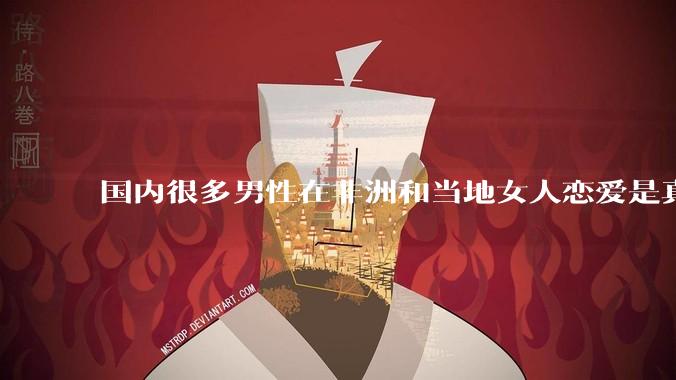 国内很多男性在非洲和当地女人恋爱是真的吗?